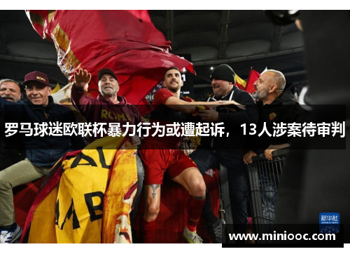 罗马球迷欧联杯暴力行为或遭起诉，13人涉案待审判